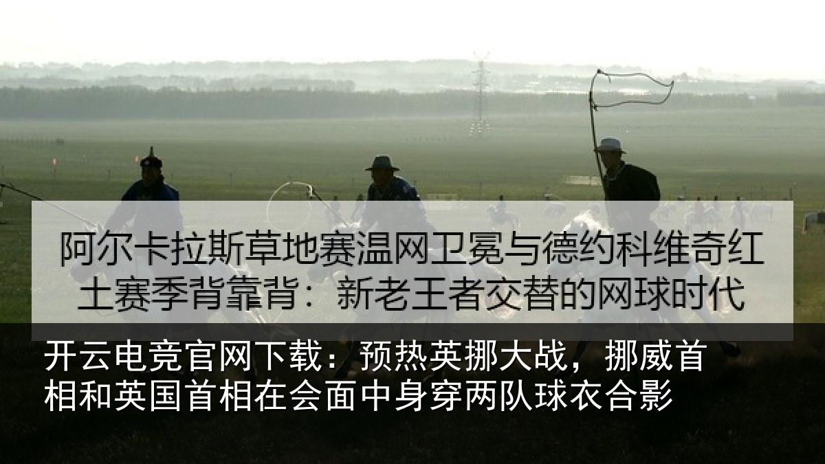 开云电竞官网下载：预热英挪大战，挪威首相和英国首相在会面中身穿两队球衣合影