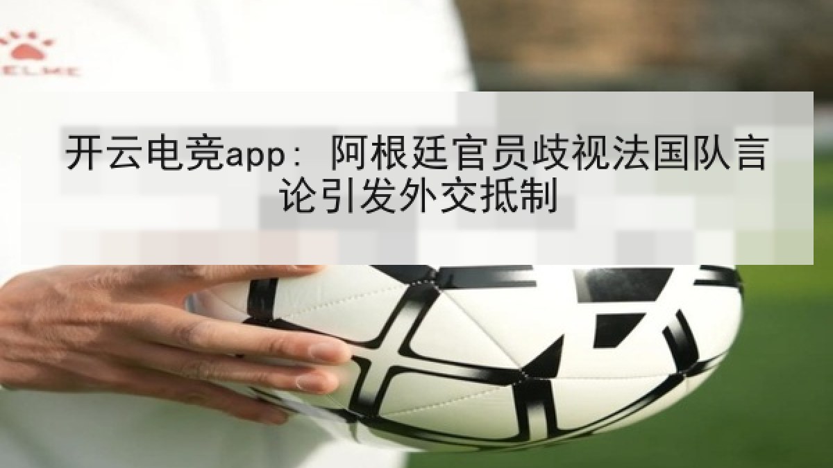 开云电竞app: 阿根廷官员歧视法国队言论引发外交抵制