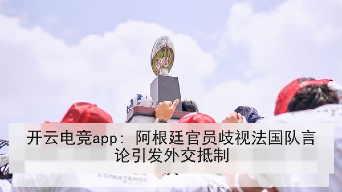开云电竞app: 阿根廷官员歧视法国队言论引发外交抵制
