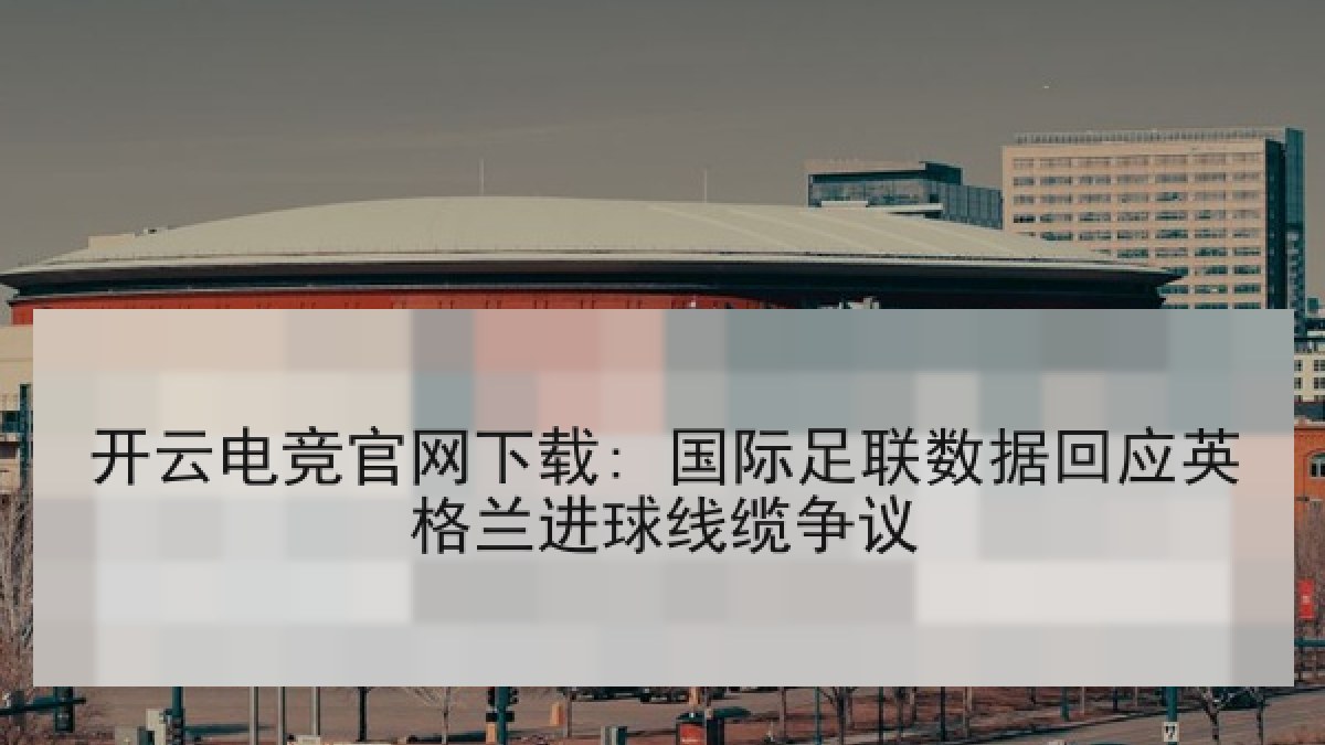 开云电竞官网下载: 国际足联数据回应英格兰进球线缆争议