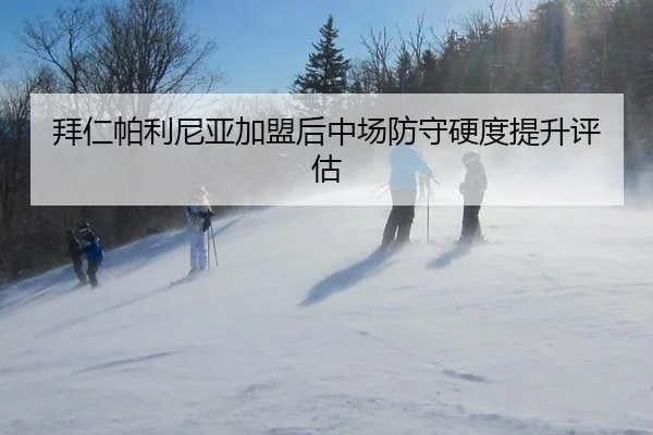 拜仁帕利尼亚加盟后中场防守硬度提升评估
