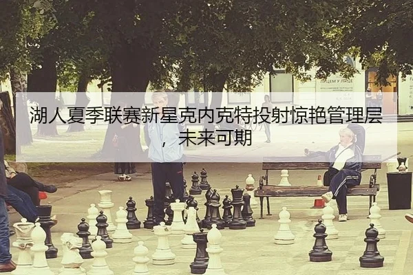 hu-ren-xia-ji-lian-sai-xin-xing-ke-nei-ke-te-tou-she-jing-yan-guan-li-ceng-wei-lai-ke-qi-2-590.jpg