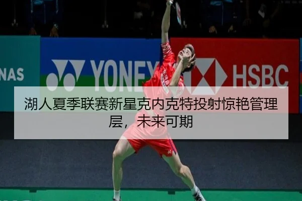 湖人夏季联赛新星克内克特投射惊艳管理层，未来可期