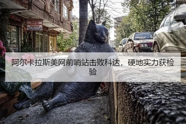 阿尔卡拉斯美网前哨站击败科达，硬地实力获检验