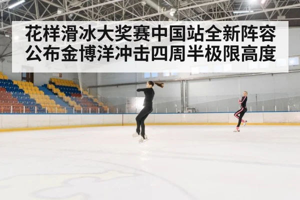 花样滑冰大奖赛中国站全新阵容公布金博洋冲击四周半极限高度