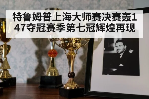 特鲁姆普上海大师赛决赛轰147夺冠赛季第七冠辉煌再现
