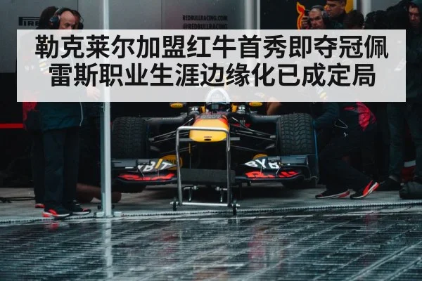 勒克莱尔加盟红牛首秀即夺冠佩雷斯职业生涯边缘化已成定局