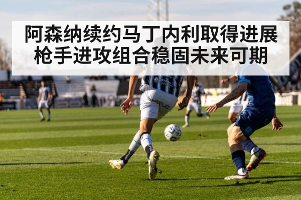 阿森纳续约马丁内利取得进展 枪手进攻组合稳固未来可期