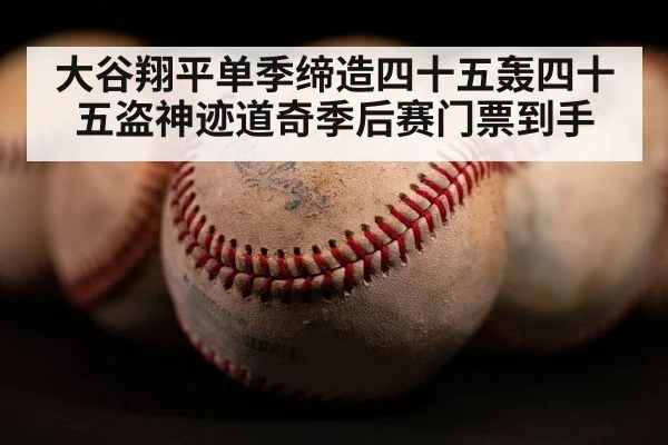 大谷翔平单季缔造四十五轰四十五盗神迹道奇季后赛门票到手
