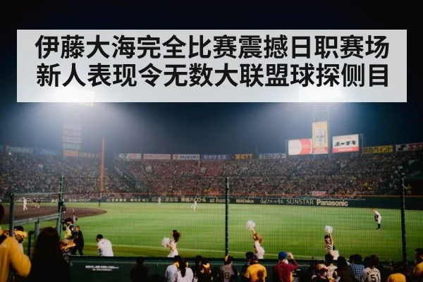 伊藤大海完全比赛震撼日职赛场新人表现令无数大联盟球探侧目