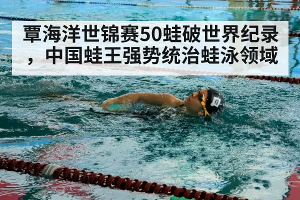 覃海洋世锦赛50蛙破世界纪录，中国蛙王强势统治蛙泳领域