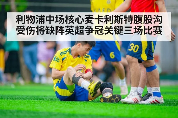 利物浦中场核心麦卡利斯特腹股沟受伤将缺阵英超争冠关键三场比赛