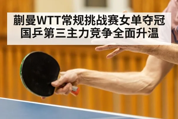 蒯曼WTT常规挑战赛女单夺冠 国乒第三主力竞争全面升温