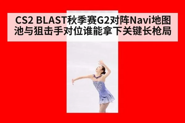 CS2 BLAST秋季赛G2对阵Navi地图池与狙击手对位谁能拿下关键长枪局
