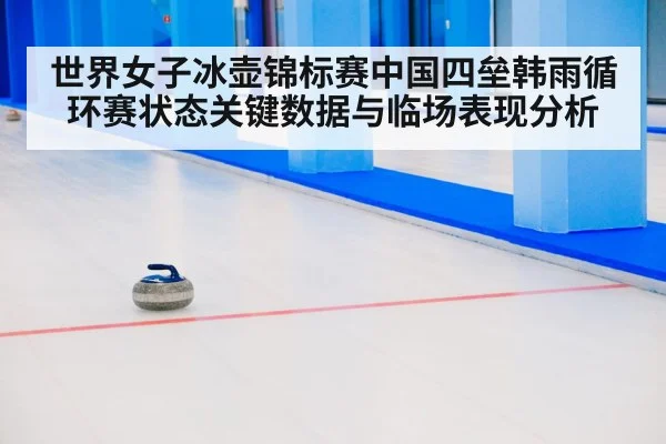 世界女子冰壶锦标赛中国四垒韩雨循环赛状态关键数据与临场表现分析