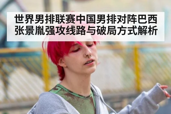 世界男排联赛中国男排对阵巴西张景胤强攻线路与破局方式解析